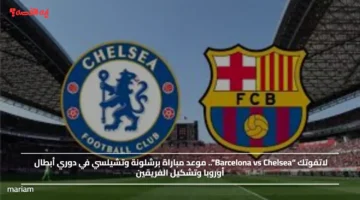 لاتفوتك “Barcelona vs Chelsea”.. موعد مباراة برشلونة وتشيلسي في دوري أبطال أوروبا وتشكيل الفريقين